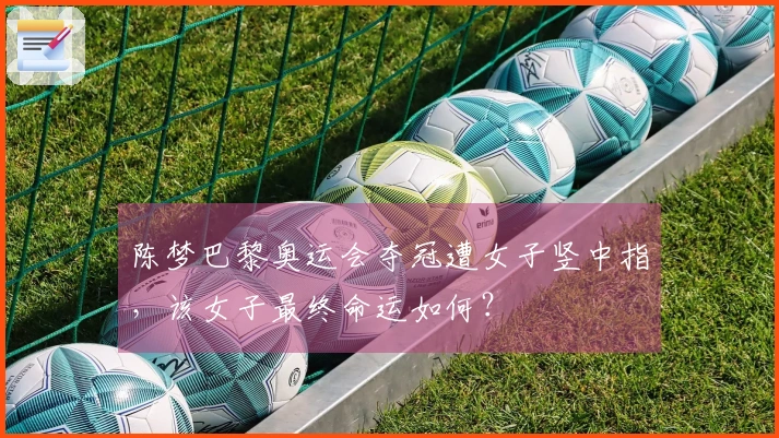 陈梦巴黎奥运会夺冠遭女子竖中指，该女子最终命运如何？