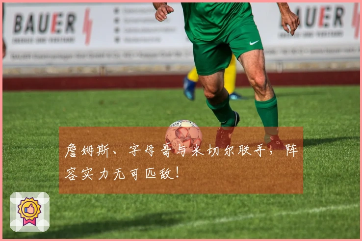 詹姆斯、字母哥与米切尔联手,阵容实力无可匹敌!