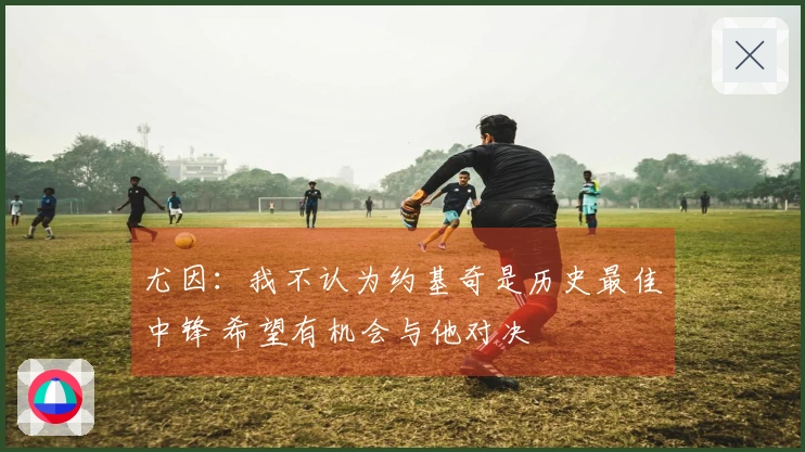 尤因：我不认为约基奇是历史最佳中锋 希望有机会与他对决